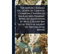 The Anwár-i Suhailí; Or, Lights Of Canopus, Commonly Known As Kalílah And Damnah. Being An Adaptation By Mullá Husain Bin 'alí Al Wái'z-al-káshifí Of The Fables Of Bídpáí;