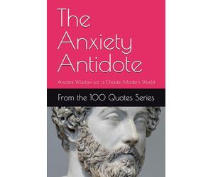 The Anxiety Antidote: Ancient Wisdom for a Chaotic Modern World (The 100 Quotes Series)