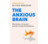 The Anxious Brain : The Science of Anxiety - and the Unexpected Solutions