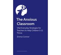 The Anxious Classroom : Vital Everyday Strategies for Teachers to Help Children 4-11 Thrive