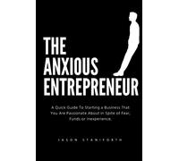 The Anxious Entrepreneur: A Quick Guide To Starting a Business That You Are Passionate About in Spite of Fear, Funds or Inexperience.