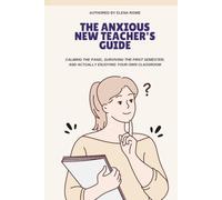 The Anxious New Teacher’s Guide: Calming The Panic, Surviving the First Semester, and Actually Enjoying Your Own Classroom