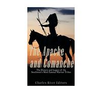 The Apache and Comanche: The History and Legacy of the Southwest’s Most Famous Warrior Tribes