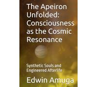 The Apeiron Unfolded: Consciousness as the Cosmic Resonance: Synthetic Souls and Engineered Afterlife