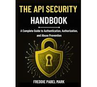 THE API SECURITY HANDBOOK: A Complete Guide to Authentication, Authorization, and Abuse Prevention (Cybersecurity, Security and Encryption Mastery)