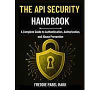 THE API SECURITY HANDBOOK: A Complete Guide to Authentication, Authorization, and Abuse Prevention (Cybersecurity, Security and Encryption Mastery)