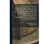 The Apocalypse, an Introductory Study of the Revelation of St. John the Divine, Being a Presentment of the Structure of the Book and of the Fundamental Principles of its Interpretation