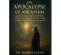THE APOCALYPSE OF ABRAHAM: Unlocking Prophetic Mysteries of the Heavens, the Fall of Empires, and the Triumph of the Righteous