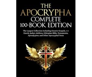 The Apocrypha Complete 100-Book Edition: The Largest Collection Including Gnostic Gospels, 1-3 Enoch, Jasher, Jubilees, Ethiopian Bible, Testaments, Apocalypses, and More
