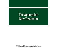 The Apocryphal New Testament, being all the gospels, epistles, and other pieces now extant; attributed in the first four centuries to Jesus Christ, ... in the New Testament by its compilers