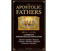 The Apostolic Fathers: A Complete Modern Translation with Context and Clear Explanations Clement, Ignatius, Polycarp, the Didache, Barnabas, and Early Church Writings
