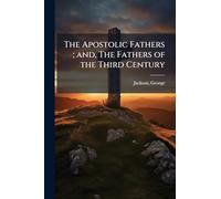 The Apostolic Fathers ; and, The Fathers of the Third Century