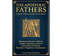 The Apostolic Fathers: Complete Collection of Early Church Fathers, Including Shepherd of Hermas, Didache, Epistles of Ignatius, Martyrdom of Polycarp, Clement, Barnabas, Diognetus and Commentary