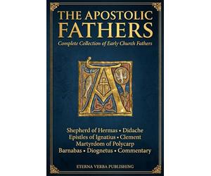 The Apostolic Fathers: Complete Collection of Early Church Fathers, Including Shepherd of Hermas, Didache, Epistles of Ignatius, Martyrdom of Polycarp, Clement, Barnabas, Diognetus and Commentary
