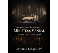 THE APOSTOLIC PENTECOSTAL MINISTERS MANUAL: FOR THE FIVE FOLD MINISTRY