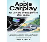 THE APPLE CARPLAY FOR SENIORS AND BEGINNERS USER GUIDE: A Comprehensively Illustrated Manual with Tips & Tricks to Mastering Every Feature of Your Portable Car Stereo, for Smarter and Safer Driving