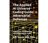 The Applied AI Universe Coding Guide: Adversarial Defenses: A Hands-On Handbook for Defending Every AI Model (The Adaptive AI Codex Series)