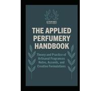 The Applied Perfumery Handbook: Theory and Practice of Artisanal Fragrances: Notes, Accords, and Creative Formulations (The Complete Perfumery ... Practical Formulation for Artisan Fragrances)