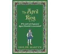 The April King: Who will rule England if Queen Elizabeth is assassinated...? (Isolde Martyn Medieval Novels)