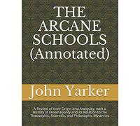 THE ARCANE SCHOOLS (Annotated): A Review of their Origin and Antiquity; with a History of Freemasonry and its Relation to the Theosophic, Scientific, and Philosophic Mysteries (Yarker)