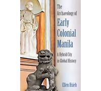 The Archaeology of Early Colonial Manila : A Hybrid City in Global History