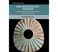 The Archaeology of Japan: From the Earliest Rice Farming Villages to the Rise of the State (Cambridge World Archaeology)