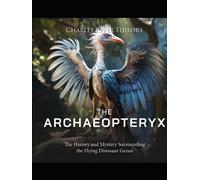 The Archaeopteryx: The History and Mystery Surrounding the Flying Dinosaur Genus