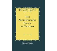 The Archiepiscopal Palace at Croydon (Classic Reprint)