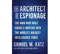 The Architect of Espionage : The Man Who Built Israel's Mossad into the World's Boldest Intelligence Force