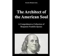 The Architect of the American Soul: A Comprehensive Collection of Benjamin Franklin Quotes (The 100 Quotes Series)