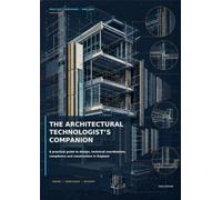 The Architectural Technologist’s Companion: A Practical Guide to Design, Technical Coordination, Compliance and Construction in England