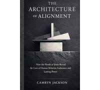 THE ARCHITECTURE OF ALIGNMENT: How the Words of Jesus Reveal the Laws of Human Behavior, Endurance, and Lasting Power