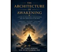 The Architecture of Awaking: A Philosophical Inquiry into Buddhism, Consciousness, and the Human Condition (Awakened)