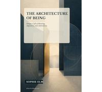The Architecture of Being: Design a Life of Meaning, Alignment, and Authenticity