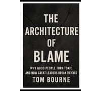 The Architecture of Blame: Why Good People Turn Toxic And How Great Leaders Break The Cycle (The Ethics Trilogy)