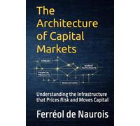 The Architecture of Capital Markets: Understanding the Infrastructure that Prices Risk and Moves Capital