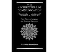 The Architecture of Communication: From Pattern to Language and Conscious Expression (The Sacred Architecture Series)