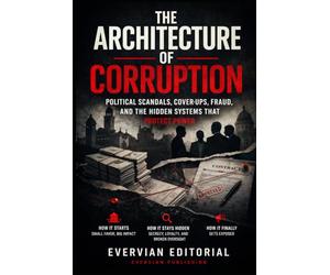 The Architecture of Corruption: Political Scandals, Cover-Ups, Fraud, and the Hidden Systems That Protect Power