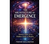 The architecture of emergence: Science, faith, and the hidden order of reality