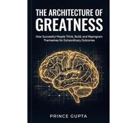 The Architecture of Greatness: How Successful People Think, Build, and Reprogram Themselves for Extraordinary Outcomes