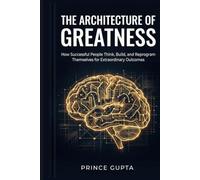 The Architecture of Greatness: How Successful People Think, Build, and Reprogram Themselves for Extraordinary Outcomes