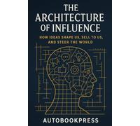 The Architecture Of Influence: How Ideas Shape Us, Sell to Us, and Steer the World: 1 (The Human Systems Series)