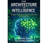 THE ARCHITECTURE OF INTELLIGENCE: AI Agents, Multi-Agent Systems, and the Future of Knowledge Work (The AI Masterclass Series)