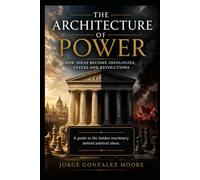 The Architecture of Power How Ideas Become Ideologies, States and Revolutions