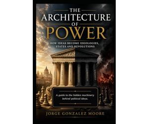 The Architecture of Power How Ideas Become Ideologies, States and Revolutions