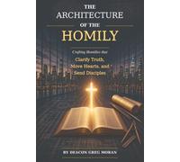 The Architecture of the Homily: Crafting Homilies that Clarify Truth, Move Hearts, and Send Disciples