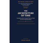 THE ARCHITECTURE OF TIME: Foundations of the Temporal Theory of Truth and Time Fragments Theory (The Temporal Theory of Truth - Four-Volume Series:)