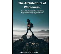 The Architecture of Wholeness.: The 7 Pillar Protocol for Sustaining Purpose, Productivity, and Peace.