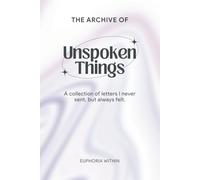 The Archive of Unspoken Things: Letters to the People, Moments, and Versions of Me That Shaped My Heart