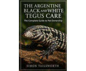 THE ARGENTINE BLACK AND WHITE TEGUS CARE: The complete guide to pet ownership